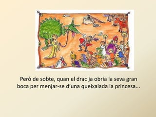Però de sobte, quan el drac ja obria la seva gran
boca per menjar-se d’una queixalada la princesa...
 