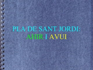 PLA DE SANT JORDI:
AHIR I AVUI
 