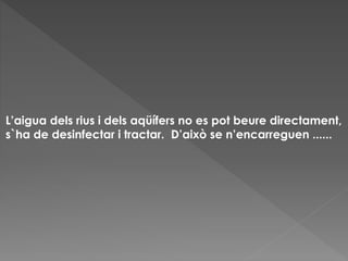 L’aigua dels rius i dels aqüífers no es pot beure directament,
s`ha de desinfectar i tractar. D’això se n’encarreguen ......
 