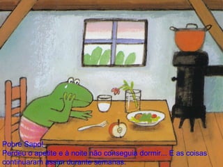 Pobre Sapo! Perdeu o apetite e à noite não conseguia dormir... E as coisas continuaram assim durante semanas. 