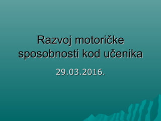 Razvoj moRazvoj motoričketoričke
sposobnosti kod učenikasposobnosti kod učenika
29.03.2016.29.03.2016.
 