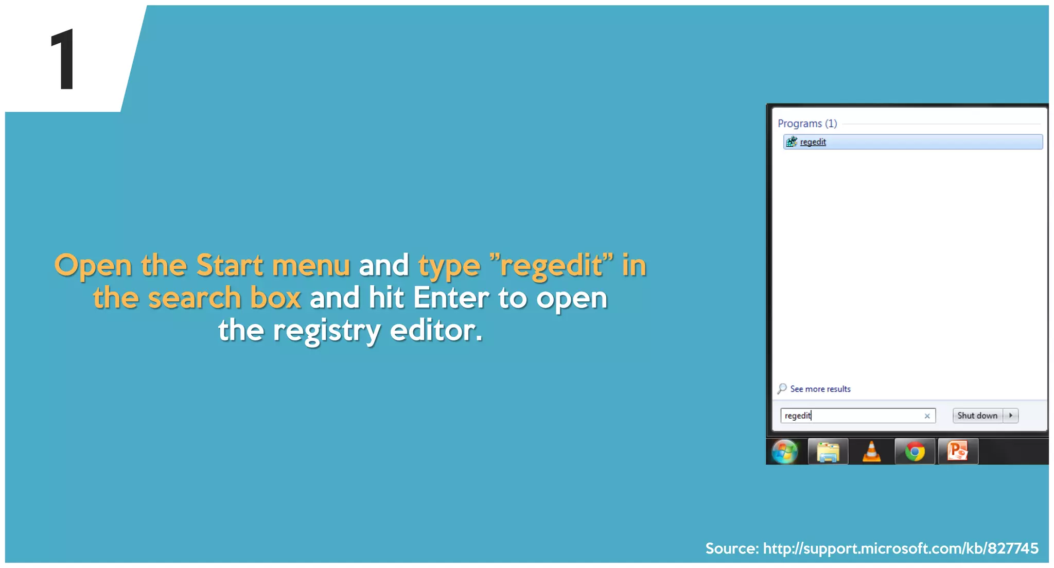 Open the Start menu and type ”regedit” in
the search box and hit Enter to open
the registry editor.
Source: http://support.microsoft.com/kb/827745
1
 