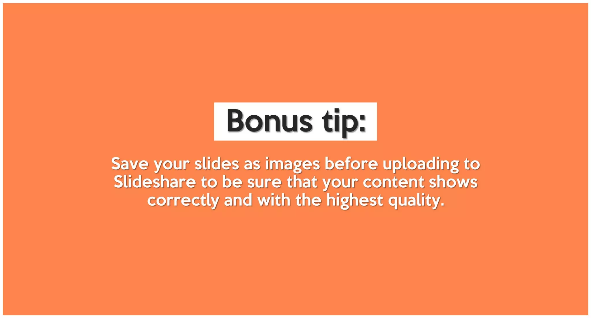 Save your slides as images before uploading to
Slideshare to be sure that your content shows
correctly and with the highest quality.
Bonus tip:
 