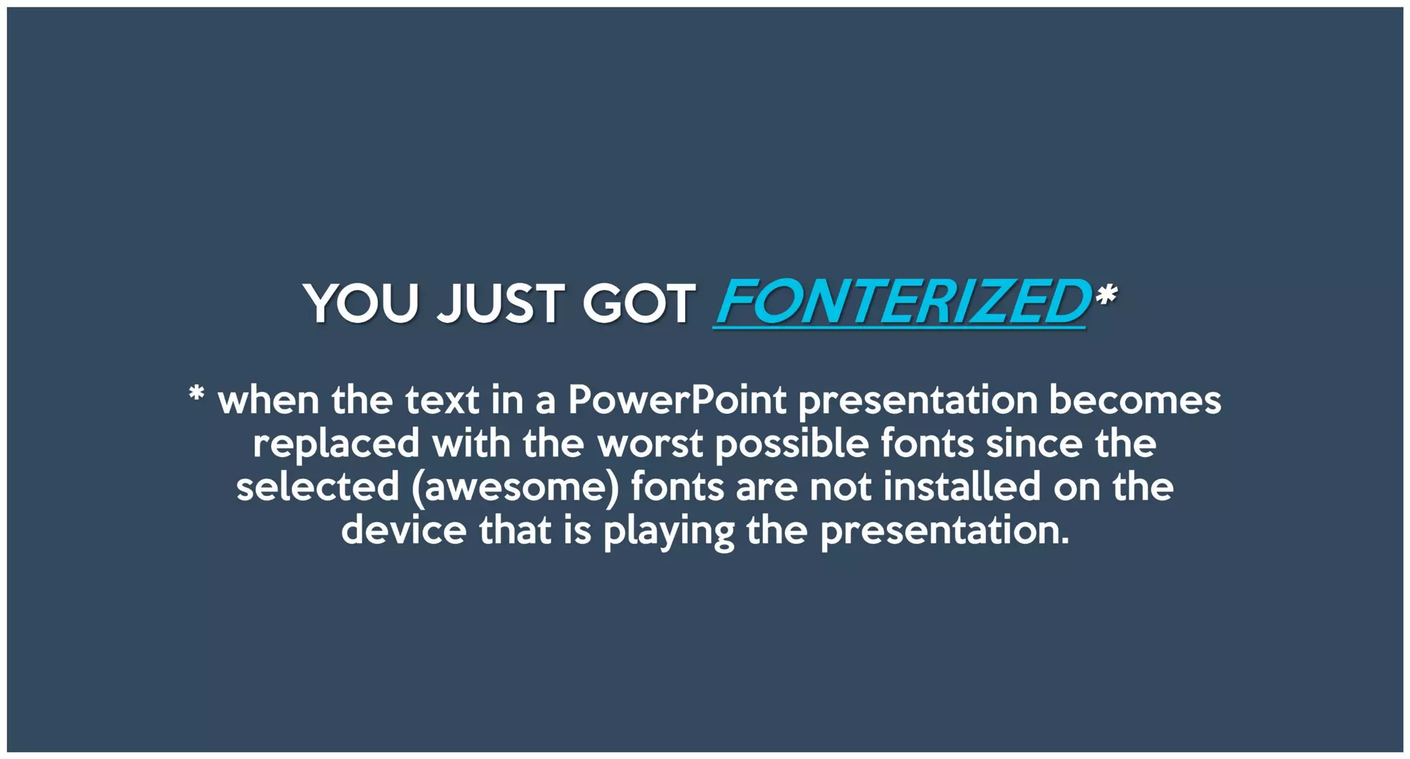 YOU JUST GOT FONTERIZED*
* when the text in a PowerPoint presentation becomes
replaced with the worst possible fonts since the
selected (awesome) fonts are not installed on the
device that is playing the presentation.
 