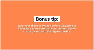 Save your slides as images before uploading to
Slideshare to be sure that your content shows
correctly and with the highest quality.
Bonus tip:
 