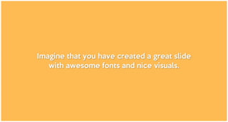 Imagine that you have created a great slide
with awesome fonts and nice visuals.
 