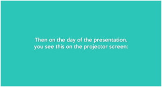 Then on the day of the presentation,
you see this on the projector screen:
 
