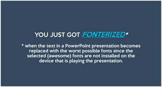 YOU JUST GOT FONTERIZED*
* when the text in a PowerPoint presentation becomes
replaced with the worst possible fonts since the
selected (awesome) fonts are not installed on the
device that is playing the presentation.
 