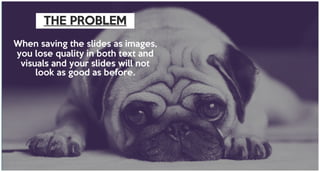 When saving the slides as images,
you lose quality in both text and
visuals and your slides will not
look as good as before.
THE PROBLEM
 
