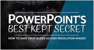 POWERPOINT’S
BEST KEPT SECRET
HOW TO SAVE YOUR SLIDES AS HIGH RESOLUTION IMAGES
 