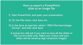 How to export a PowerPoint
slide as an image file
1) Start PowerPoint, and open your presentation
2) On the File menu, cli...