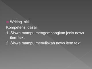  Writing skill
Kompetensi dasar
1. Siswa mampu mengembangkan jenis news
item text
2. Siswa mampu menuliskan news item text
 