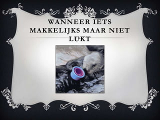 WANNEER IETS
MAKKELIJKS MAAR NIET
       LUKT
 