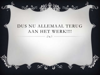 DUS NU ALLEMAAL TERUG
    AAN HET WERK!!!!
 