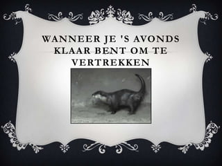 WANNEER JE 'S AVONDS
 KLAAR BENT OM TE
   VERTREKKEN
 