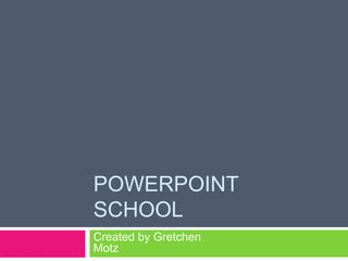 PowerPoint School	 Created by Gretchen Motz 