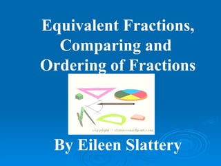 Equivalent Fractions, Comparing and  Ordering of Fractions By Eileen Slattery 