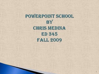PowerPoint SchoolByChris Medinaed 345Fall 2009 1 