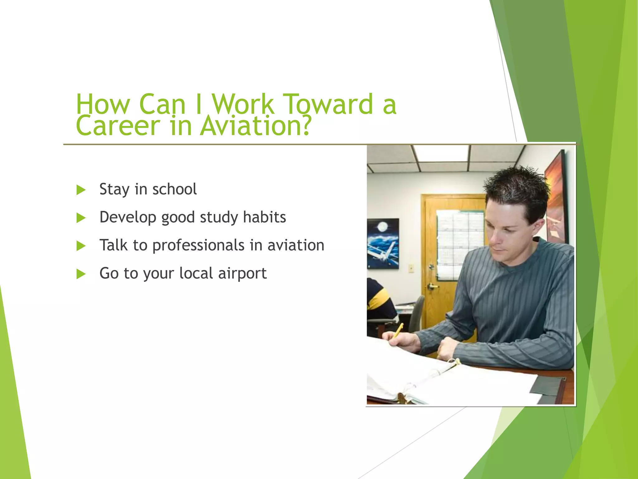 How Can I Work Toward a
Career in Aviation?
 Stay in school
 Develop good study habits
 Talk to professionals in aviation
 Go to your local airport
 
