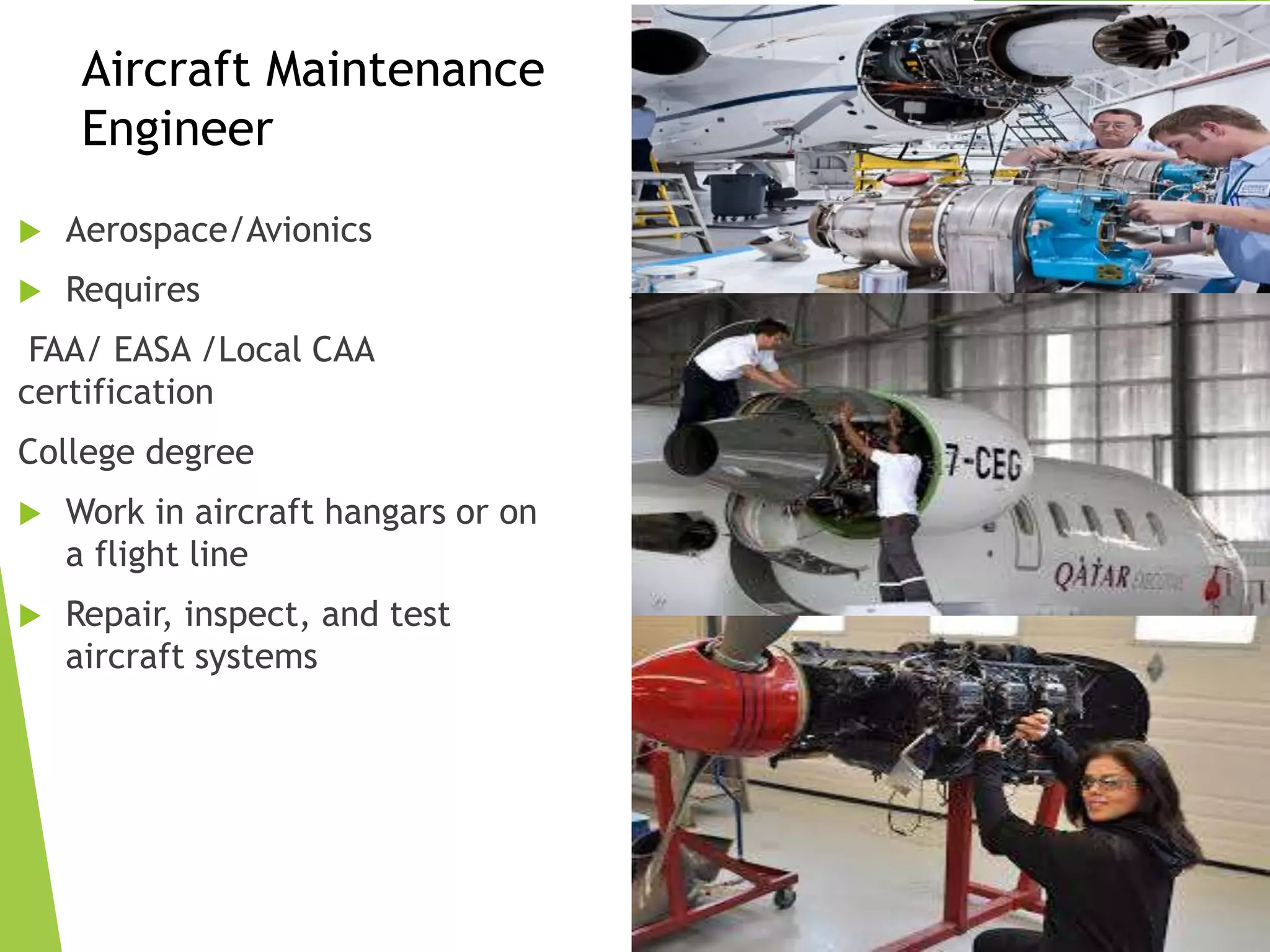  Aerospace/Avionics
 Requires
FAA/ EASA /Local CAA
certification
College degree
 Work in aircraft hangars or on
a flight line
 Repair, inspect, and test
aircraft systems
Aircraft Maintenance
Engineer
 
