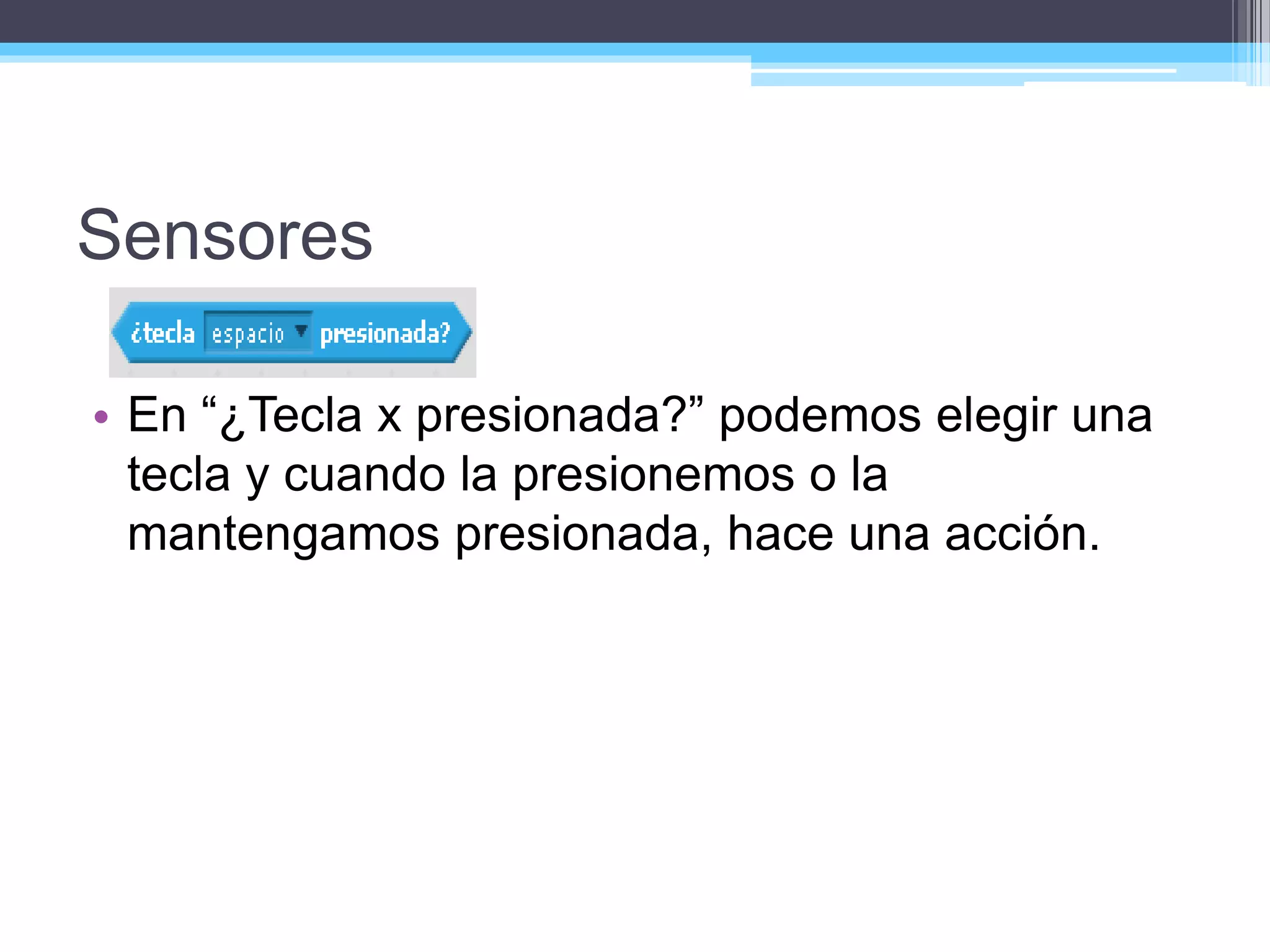 Sensores
• En “¿Tecla x presionada?” podemos elegir una
tecla y cuando la presionemos o la
mantengamos presionada, hace una acción.
 