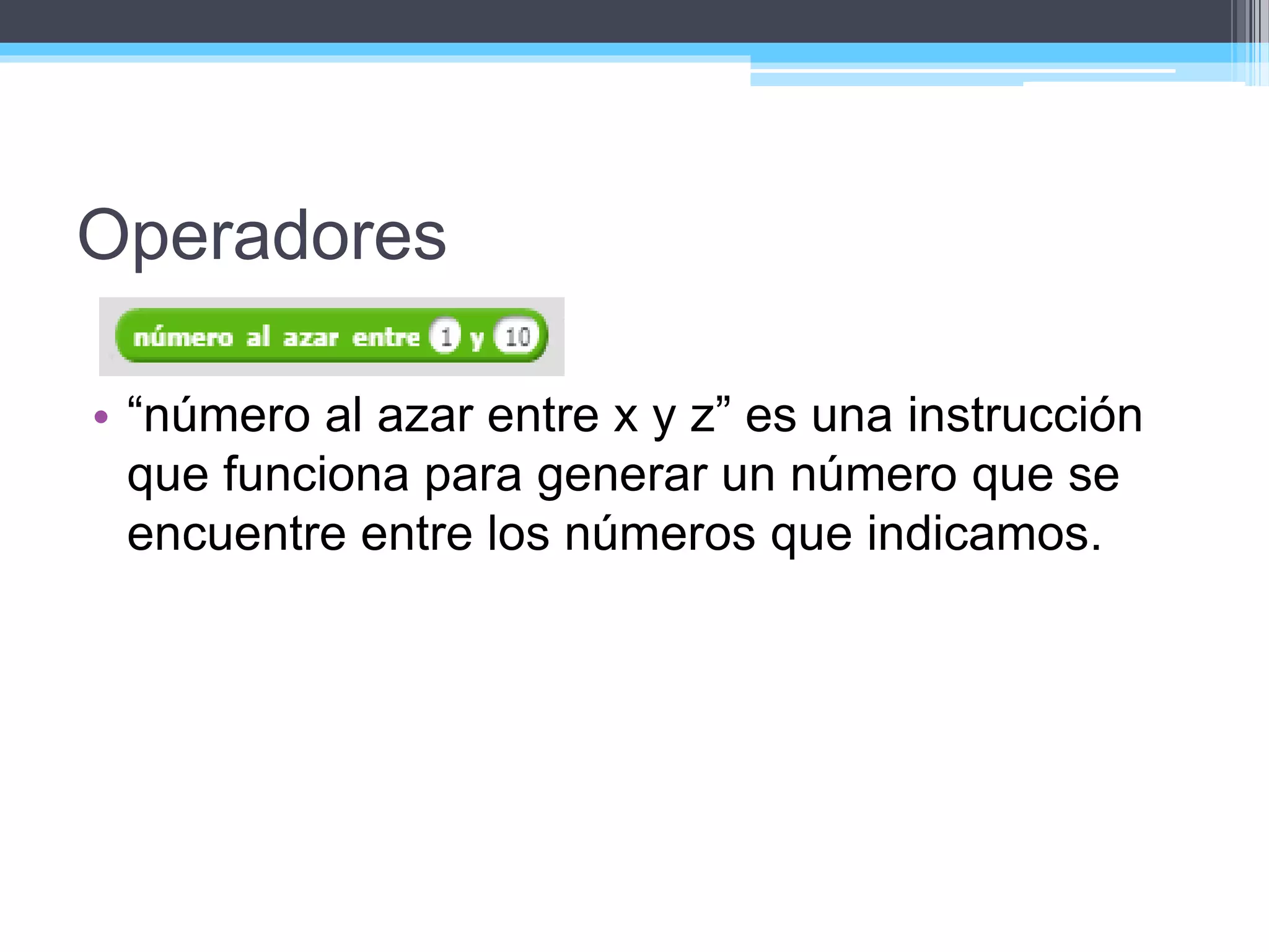 Operadores
• “número al azar entre x y z” es una instrucción
que funciona para generar un número que se
encuentre entre los números que indicamos.
 