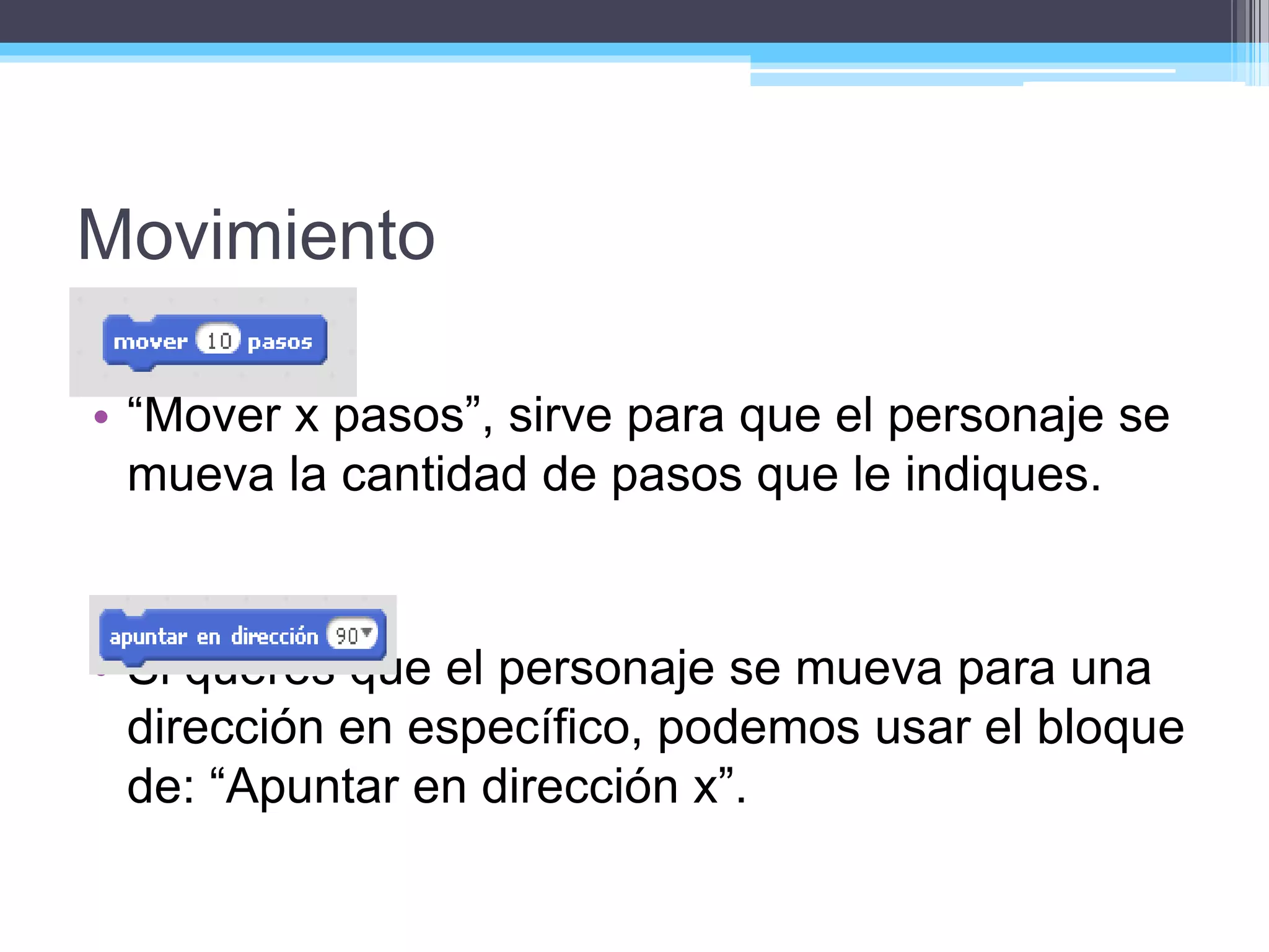 Movimiento
• “Mover x pasos”, sirve para que el personaje se
mueva la cantidad de pasos que le indiques.
• Si querés que el personaje se mueva para una
dirección en específico, podemos usar el bloque
de: “Apuntar en dirección x”.
 