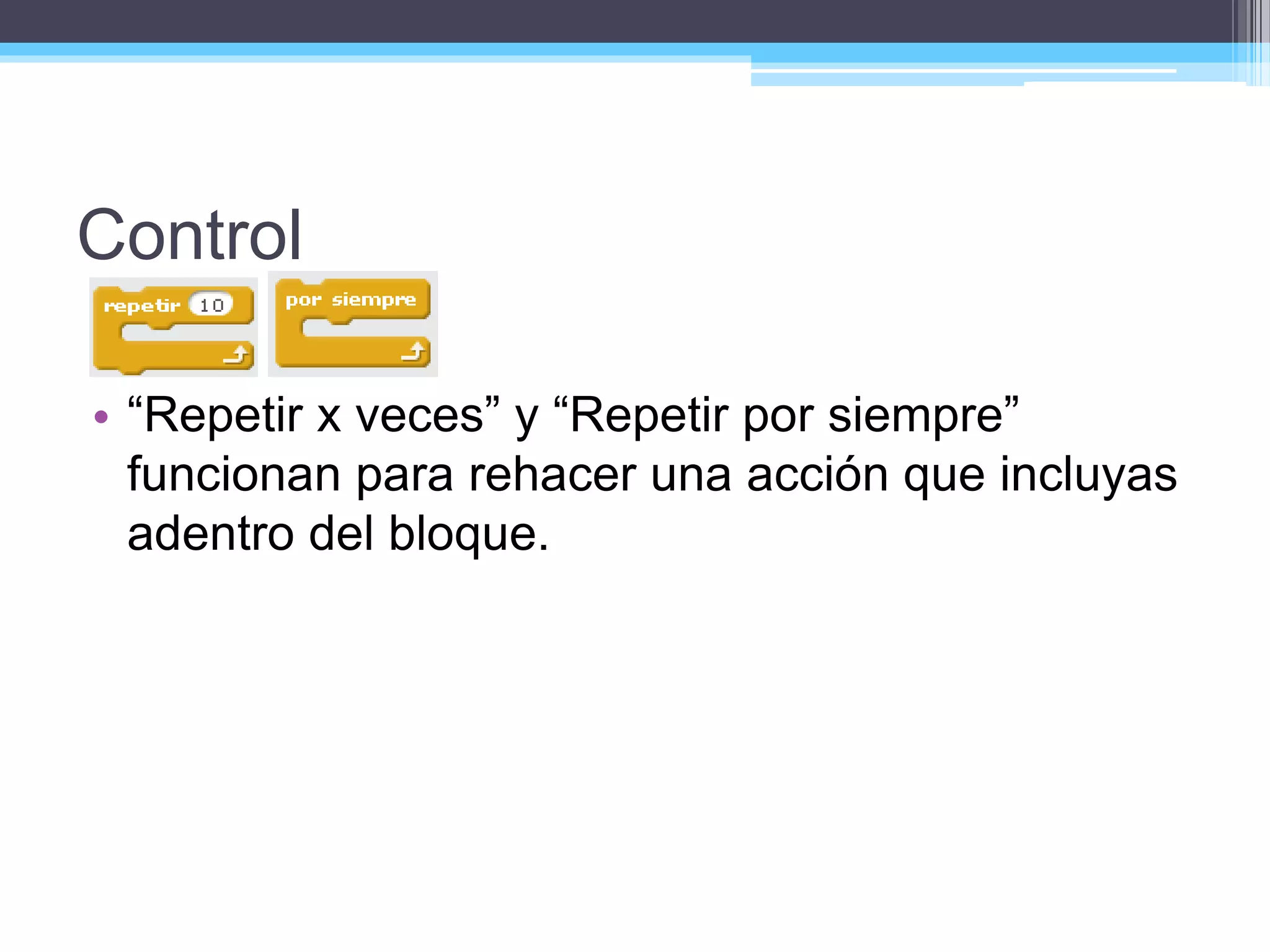 Control
• “Repetir x veces” y “Repetir por siempre”
funcionan para rehacer una acción que incluyas
adentro del bloque.
 