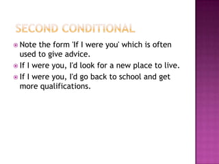  Second ConditionalNote the form 'If I were you' which is often used to give advice.If I were you, I'd look for a new place to live.If I were you, I'd go back to school and get more qualifications.