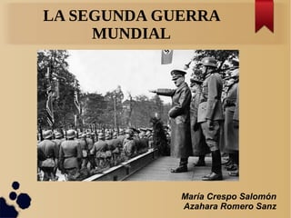 LA SEGUNDA GUERRA
MUNDIAL
María Crespo Salomón
Azahara Romero Sanz
 