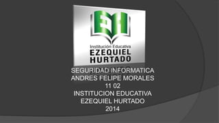 SEGURIDAD INFORMATICA
ANDRES FELIPE MORALES
11 02
INSTITUCION EDUCATIVA
EZEQUIEL HURTADO
2014
 