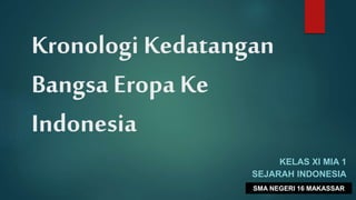 Kronologi Kedatangan
Bangsa Eropa Ke
Indonesia
KELAS XI MIA 1
SEJARAH INDONESIA
SMA NEGERI 16 MAKASSAR
 