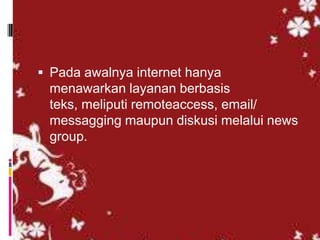  Pada awalnya internet hanya
 menawarkan layanan berbasis
 teks, meliputi remoteaccess, email/
 messagging maupun diskusi melalui news
 group.
 