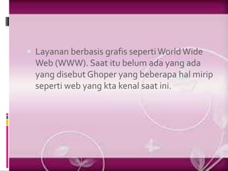  Layanan berbasis grafis seperti World Wide
  Web (WWW). Saat itu belum ada yang ada
  yang disebut Ghoper yang beberapa hal mirip
  seperti web yang kta kenal saat ini.
 