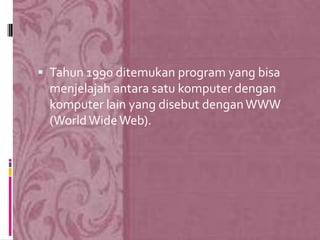  Tahun 1990 ditemukan program yang bisa
 menjelajah antara satu komputer dengan
 komputer lain yang disebut dengan WWW
 (World Wide Web).
 