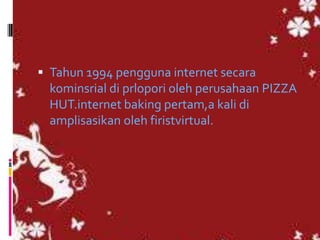  Tahun 1994 pengguna internet secara
  kominsrial di prlopori oleh perusahaan PIZZA
  HUT.internet baking pertam,a kali di
  amplisasikan oleh firistvirtual.
 