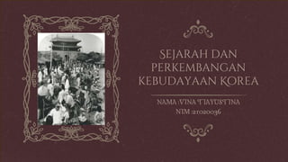 Sejarah dan
perkembangan
kebudayaan Korea
NAMA :VINA TIAYUSTINA
NIM :21020036
 