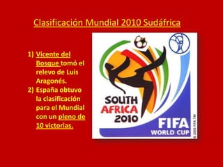 Clasificación Mundial 2010 Sudáfrica
1) Vicente del
Bosque tomó el
relevo de Luis
Aragonés.
2) España obtuvo
la clasificación
para el Mundial
con un pleno de
10 victorias.

 