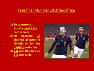 Fase final Mundial 2010 Sudáfrica
1) En su estreno
España perdió 0-1
contra Suiza.
2) No obstante, se
clasificó al lograr la
victoria en los dos
partidos restantes.
3) 2-0 ante Honduras y
1-2 ante Chile.

 