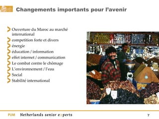 Changements importants pour l’avenir Ouverture du Maroc au marché international competition forte et divers énergie éducation / information effet internet / communication Le combat contre le chômage L’environnement / l’eau  Social Stabilité international  