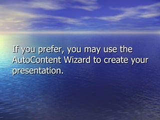 If you prefer, you may use the AutoContent Wizard to create your presentation. 