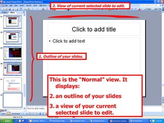 This is the “Normal” view. It displays:  an outline of your slides  a view of your current selected slide to edit. 1. Outline of your slides. 2. View of current selected slide to edit. 