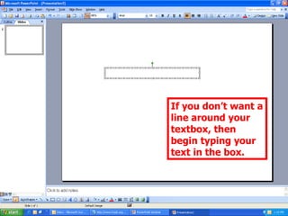 If you don’t want a line around your textbox, then begin typing your text in the box. 