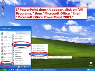 If PowerPoint doesn’t appear, click on “All Programs,” then “Microsoft Office,” then “Microsoft Office PowerPoint 2003.” 