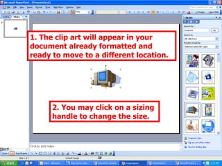 1. The clip art will appear in your document already formatted and ready to move to a different location. 2. You may click on a sizing handle to change the size. 