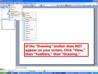 If the “Drawing” toolbar does NOT appear on your screen, Click “View,” then “Toolbars,” then “Drawing.” 