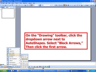 On the “Drawing” toolbar, click the dropdown arrow next to AutoShapes. Select “Block Arrows,” Then click the first arrow. 