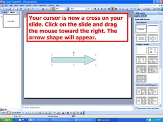 Your cursor is now a cross on your slide. Click on the slide and drag the mouse toward the right. The arrow shape will appear. 