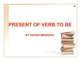 PRESENT OF VERB TO BE
     BY EDGAR MENDOZA
 