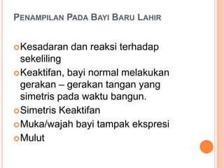 PENAMPILAN PADA BAYI BARU LAHIR
 Kesadaran

dan reaksi terhadap

sekeliling
 Keaktifan, bayi normal melakukan
gerakan – gerakan tangan yang
simetris pada waktu bangun.
 Simetris Keaktifan
 Muka/wajah bayi tampak ekspresi
 Mulut

 